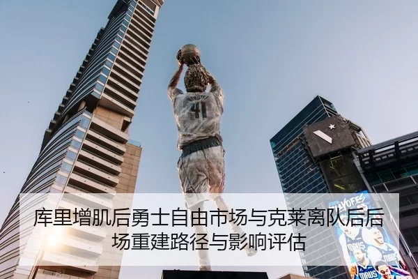 库里增肌后勇士自由市场与克莱离队后后场重建路径与影响评估