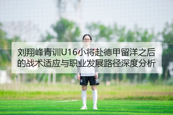 刘翔峰青训U16小将赴德甲留洋之后的战术适应与职业发展路径深度分析