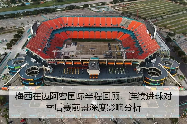 梅西在迈阿密国际半程回顾：连续进球对季后赛前景深度影响分析
