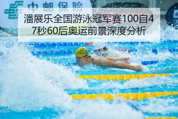 潘展乐全国游泳冠军赛100自47秒60后奥运前景深度分析