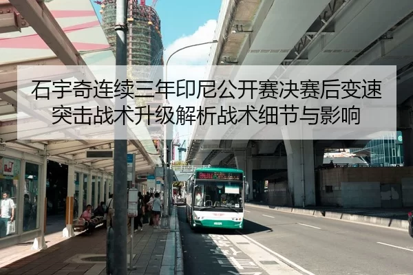 石宇奇连续三年印尼公开赛决赛后变速突击战术升级解析战术细节与影响