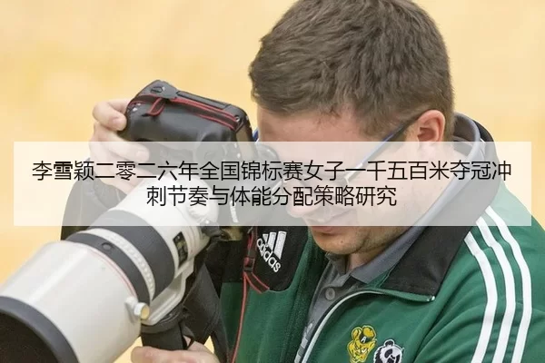 李雪颖二零二六年全国锦标赛女子一千五百米夺冠冲刺节奏与体能分配策略研究