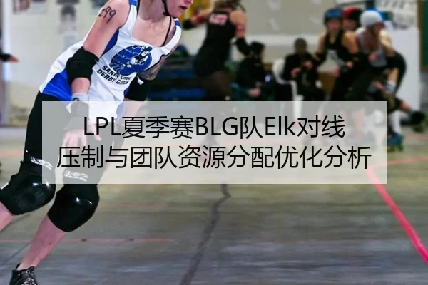 LPL夏季赛BLG队Elk对线压制与团队资源分配优化分析