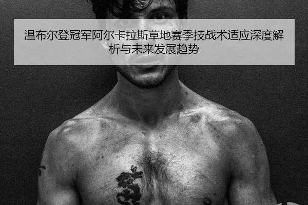 温布尔登冠军阿尔卡拉斯草地赛季技战术适应深度解析与未来发展趋势
