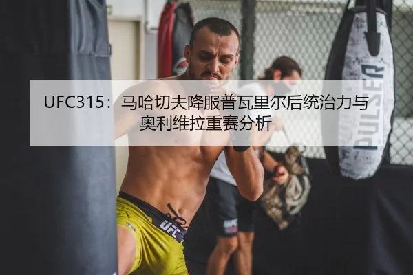 UFC315：马哈切夫降服普瓦里尔后统治力与奥利维拉重赛分析