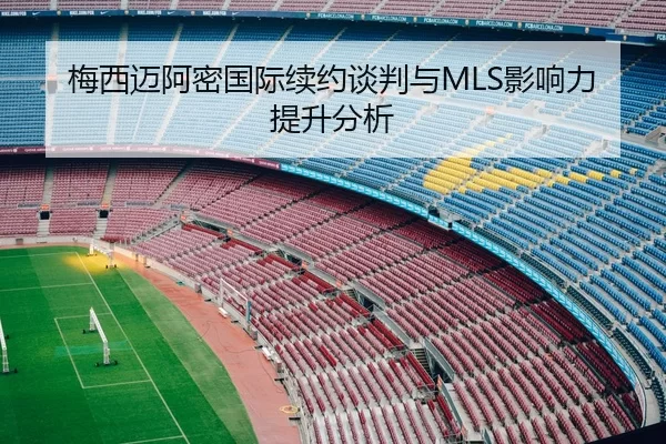 梅西迈阿密国际续约谈判与MLS影响力提升分析